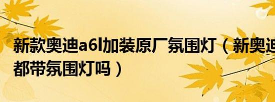 新款奥迪a6l加装原厂氛围灯（新奥迪a6l全系都带氛围灯吗）