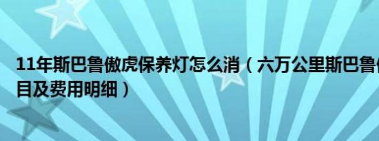 11年斯巴鲁傲虎保养灯怎么消（六万公里斯巴鲁傲虎保养项目及费用明细）