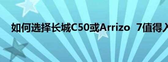 如何选择长城C50或Arrizo 7值得入手？