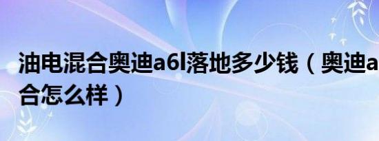 油电混合奥迪a6l落地多少钱（奥迪a6l油电混合怎么样）