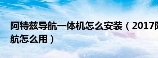 阿特兹导航一体机怎么安装（2017阿特兹导航怎么用）