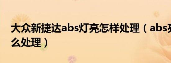 大众新捷达abs灯亮怎样处理（abs亮了该怎么处理）