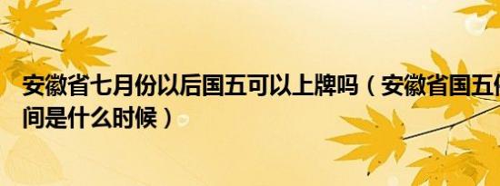 安徽省七月份以后国五可以上牌吗（安徽省国五停止上牌时间是什么时候）