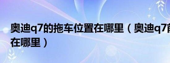 奥迪q7的拖车位置在哪里（奥迪q7前拖车钩在哪里）