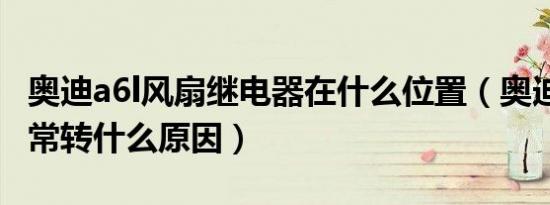 奥迪a6l风扇继电器在什么位置（奥迪a6l风扇常转什么原因）