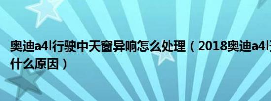 奥迪a4l行驶中天窗异响怎么处理（2018奥迪a4l天窗异响是什么原因）