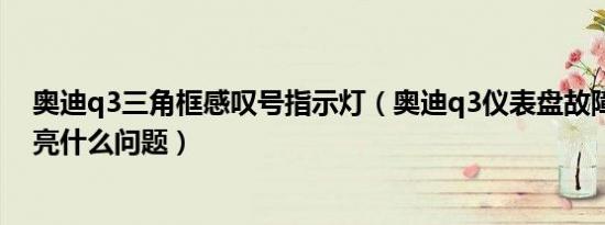 奥迪q3三角框感叹号指示灯（奥迪q3仪表盘故障灯感叹号亮什么问题）