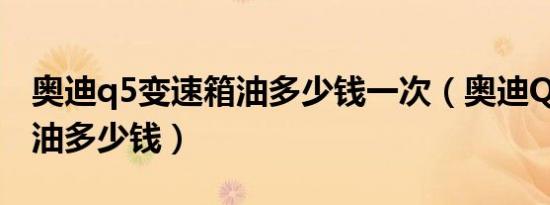 奥迪q5变速箱油多少钱一次（奥迪Q5变速箱油多少钱）