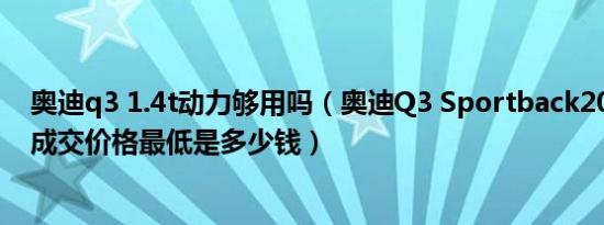 奥迪q3 1.4t动力够用吗（奥迪Q3 Sportback2020款1.4T成交价格最低是多少钱）