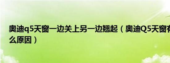 奥迪q5天窗一边关上另一边翘起（奥迪Q5天窗有异响是什么原因）