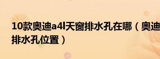 10款奥迪a4l天窗排水孔在哪（奥迪a4l天窗排水孔位置）