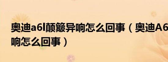 奥迪a6l颠簸异响怎么回事（奥迪A6L颠簸异响怎么回事）