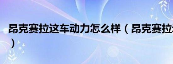 昂克赛拉这车动力怎么样（昂克赛拉动力如何）