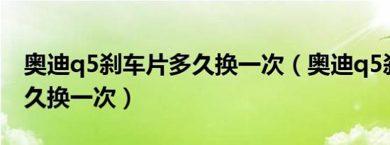 奥迪q5刹车片多久换一次（奥迪q5刹车片多久换一次）