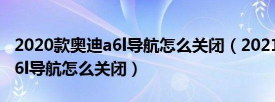 2020款奥迪a6l导航怎么关闭（2021款奥迪a6l导航怎么关闭）