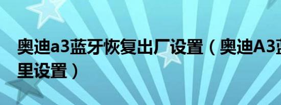 奥迪a3蓝牙恢复出厂设置（奥迪A3蓝牙在哪里设置）