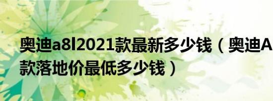 奥迪a8l2021款最新多少钱（奥迪A8L2021款落地价最低多少钱）