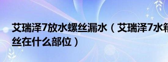 艾瑞泽7放水螺丝漏水（艾瑞泽7水箱放水螺丝在什么部位）