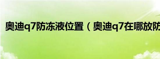奥迪q7防冻液位置（奥迪q7在哪放防冻液）