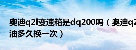 奥迪q2l变速箱是dq200吗（奥迪q2l变速箱油多久换一次）
