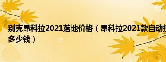 别克昂科拉2021落地价格（昂科拉2021款自动挡落地价是多少钱）