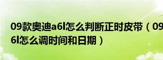 09款奥迪a6l怎么判断正时皮带（09款奥迪a6l怎么调时间和日期）