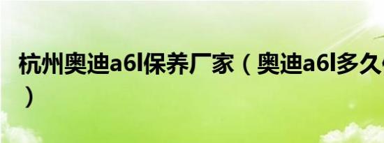 杭州奥迪a6l保养厂家（奥迪a6l多久保养一次）