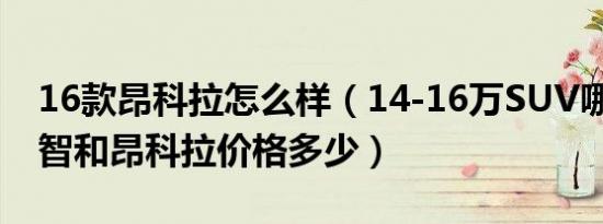 16款昂科拉怎么样（14-16万SUV哪款好 缤智和昂科拉价格多少）