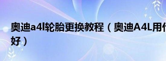 奥迪a4l轮胎更换教程（奥迪A4L用什么轮胎好）
