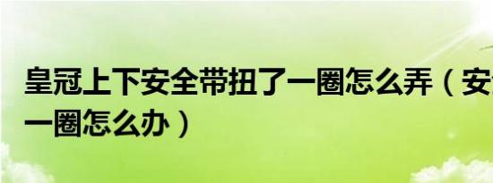 皇冠上下安全带扭了一圈怎么弄（安全带扭了一圈怎么办）