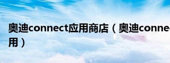 奥迪connect应用商店（奥迪connect有什么用）