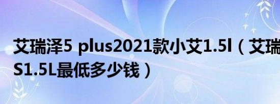 艾瑞泽5 plus2021款小艾1.5l（艾瑞泽5 PLUS1.5L最低多少钱）