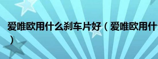 爱唯欧用什么刹车片好（爱唯欧用什么刹车片）