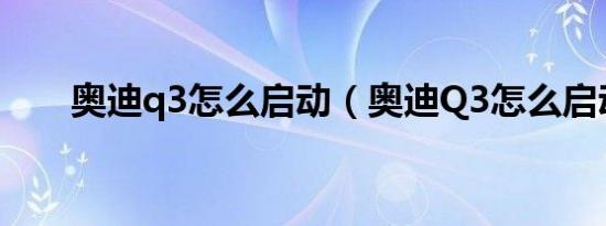 奥迪q3怎么启动（奥迪Q3怎么启动）