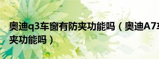 奥迪q3车窗有防夹功能吗（奥迪A7车窗有防夹功能吗）