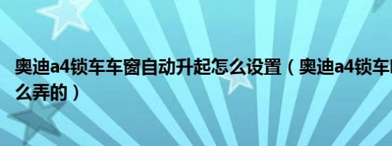 奥迪a4锁车车窗自动升起怎么设置（奥迪a4锁车喇叭声音怎么弄的）