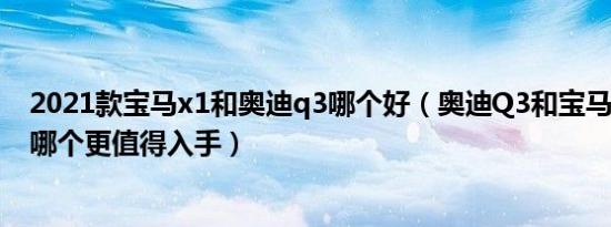 2021款宝马x1和奥迪q3哪个好（奥迪Q3和宝马X1怎么选 哪个更值得入手）