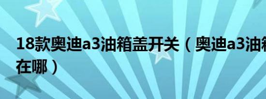 18款奥迪a3油箱盖开关（奥迪a3油箱盖开关在哪）