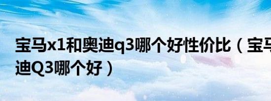 宝马x1和奥迪q3哪个好性价比（宝马X1和奥迪Q3哪个好）
