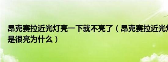 昂克赛拉近光灯亮一下就不亮了（昂克赛拉近光灯开启后不是很亮为什么）
