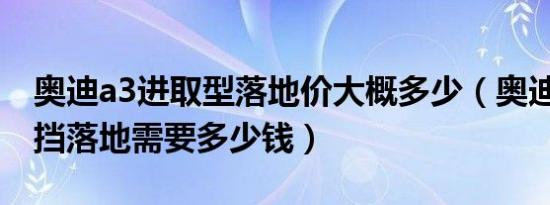 奥迪a3进取型落地价大概多少（奥迪A3自动挡落地需要多少钱）