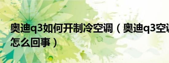 奥迪q3如何开制冷空调（奥迪q3空调不制冷怎么回事）