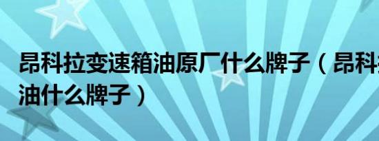 昂科拉变速箱油原厂什么牌子（昂科拉变速箱油什么牌子）