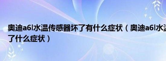 奥迪a6l水温传感器坏了有什么症状（奥迪a6l水温传感器坏了什么症状）