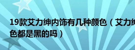 19款艾力绅内饰有几种颜色（艾力绅内饰颜色都是黑的吗）