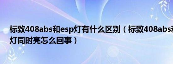 标致408abs和esp灯有什么区别（标致408abs和esp故障灯同时亮怎么回事）