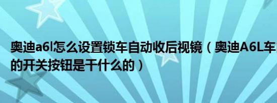 奥迪a6l怎么设置锁车自动收后视镜（奥迪A6L车内后视镜上的开关按钮是干什么的）