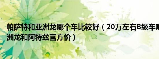 帕萨特和亚洲龙哪个车比较好（20万左右B级车哪个最好 亚洲龙和阿特兹官方价）
