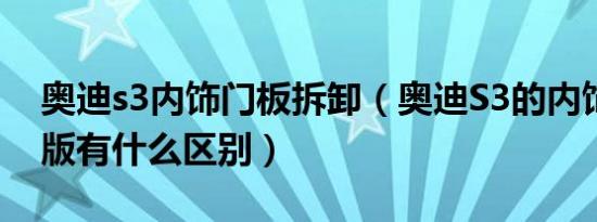 奥迪s3内饰门板拆卸（奥迪S3的内饰跟普通版有什么区别）