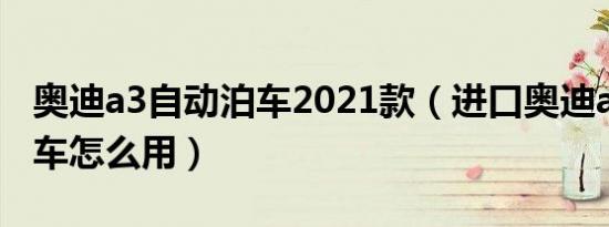 奥迪a3自动泊车2021款（进口奥迪a3自动泊车怎么用）